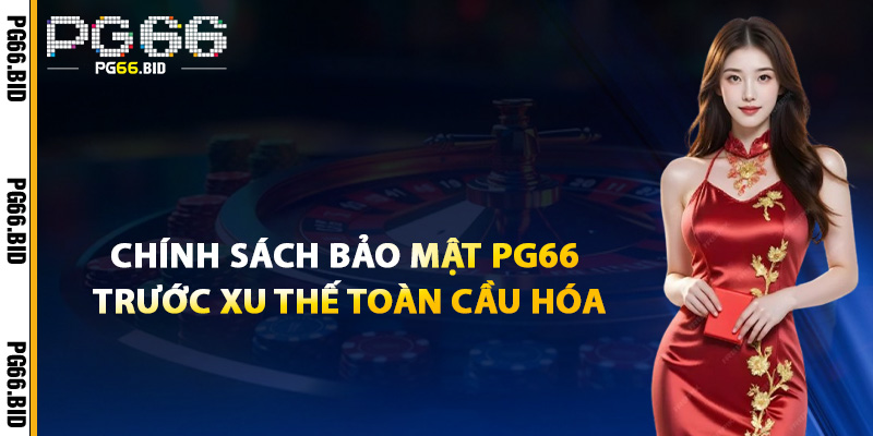 Chính Sách Bảo Mật PG66 Trước Xu Thế Toàn Cầu Hóa