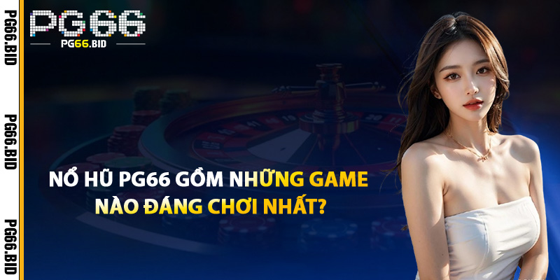 Nổ Hũ PG66 Gồm Những Game Nào Đáng Chơi Nhất